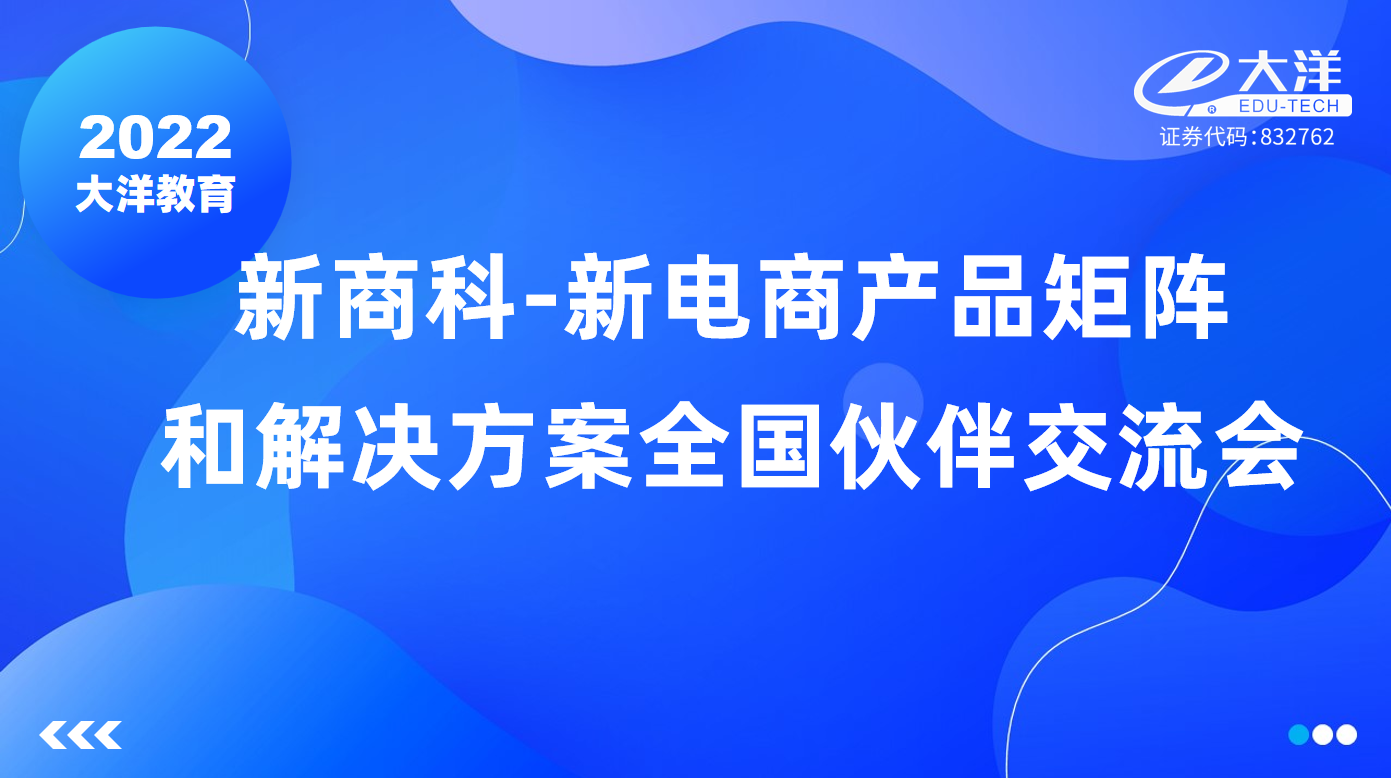2022大洋教育新(xīn)商(shāng)科(kē)-新(xīn)電(diàn)商(shāng)产品矩阵和解决方案全國(guó)伙伴交流会成功举办